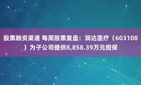 股票融资渠道 每周股票复盘：润达医疗（603108）为子公司提供8,858.39万元担保