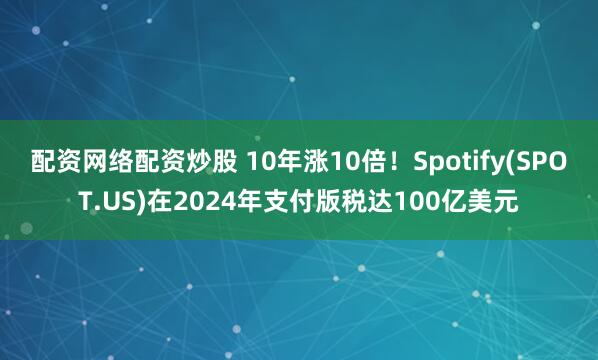 配资网络配资炒股 10年涨10倍！Spotify(SPOT.US)在2024年支付版税达100亿美元