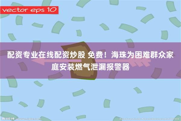 配资专业在线配资炒股 免费！海珠为困难群众家庭安装燃气泄漏报警器