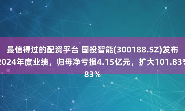 最信得过的配资平台 国投智能(300188.SZ)发布2024年度业绩，归母净亏损4.15亿元，扩大101.83%