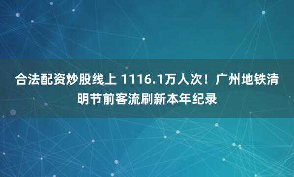 合法配资炒股线上 1116.1万人次！广州地铁清明节前客流刷新本年纪录