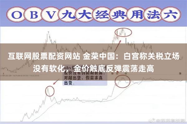 互联网股票配资网站 金荣中国：白宫称关税立场没有软化，金价触底反弹震荡走高