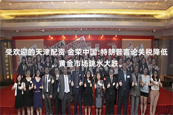 受欢迎的天津配资 金荣中国:特朗普言论关税降低。黄金市场跳水大跌。