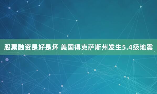 股票融资是好是坏 美国得克萨斯州发生5.4级地震
