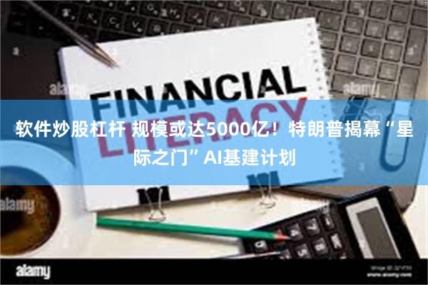 软件炒股杠杆 规模或达5000亿！特朗普揭幕“星际之门”AI基建计划