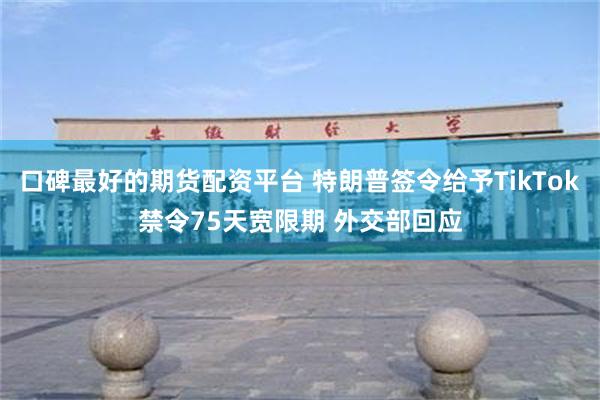 口碑最好的期货配资平台 特朗普签令给予TikTok禁令75天宽限期 外交部回应