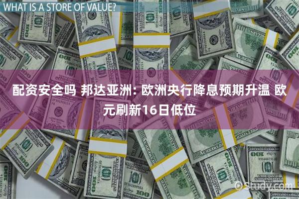 配资安全吗 邦达亚洲: 欧洲央行降息预期升温 欧元刷新16日低位