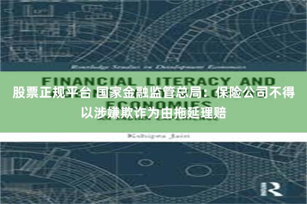 股票正规平台 国家金融监管总局：保险公司不得以涉嫌欺诈为由拖延理赔