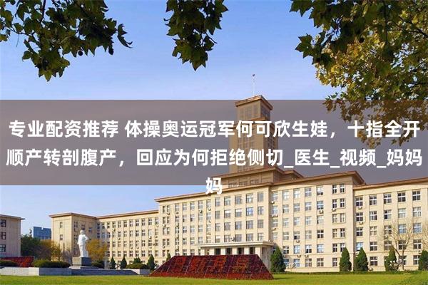 专业配资推荐 体操奥运冠军何可欣生娃，十指全开顺产转剖腹产，回应为何拒绝侧切_医生_视频_妈妈