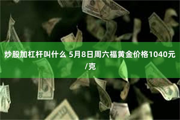 炒股加杠杆叫什么 5月8日周六福黄金价格1040元/克