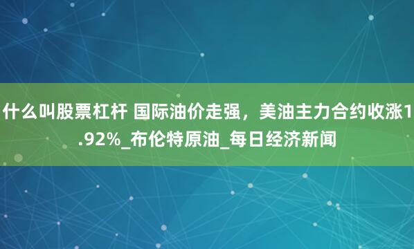 什么叫股票杠杆 国际油价走强，美油主力合约收涨1.92%_布伦特原油_每日经济新闻