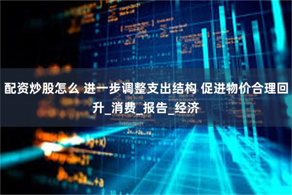 配资炒股怎么 进一步调整支出结构 促进物价合理回升_消费_报告_经济