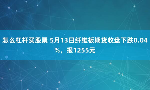 怎么杠杆买股票 5月13日纤维板期货收盘下跌0.04%，报1255元