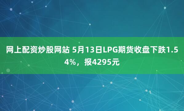 网上配资炒股网站 5月13日LPG期货收盘下跌1.54%，报4295元