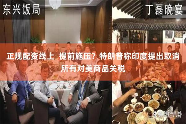 正规配资线上  提前施压？特朗普称印度提出取消所有对美商品关税