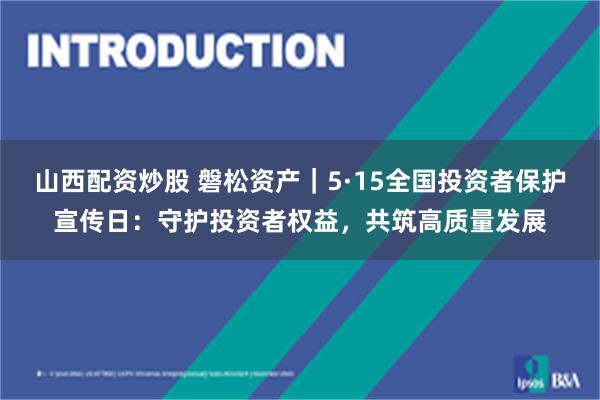 山西配资炒股 磐松资产｜5·15全国投资者保护宣传日：守护投资者权益，共筑高质量发展