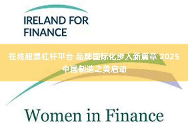 在线股票杠杆平台 品牌国际化步入新篇章 2025中国制造之美启动