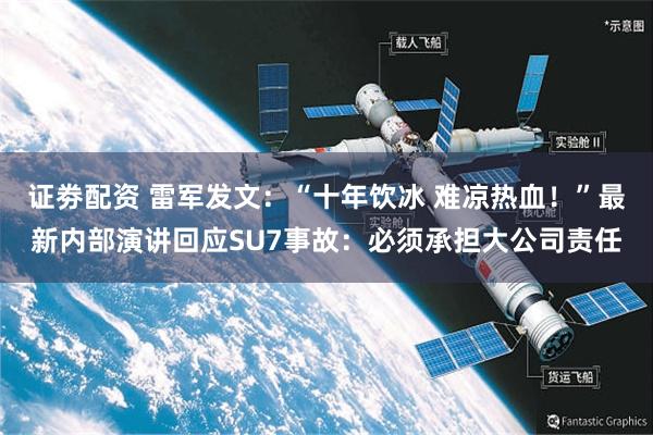 证劵配资 雷军发文：“十年饮冰 难凉热血！”最新内部演讲回应SU7事故：必须承担大公司责任