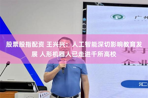 股票股指配资 王兴兴：人工智能深切影响教育发展 人形机器人已走进千所高校