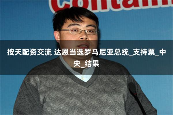 按天配资交流 达恩当选罗马尼亚总统_支持票_中央_结果