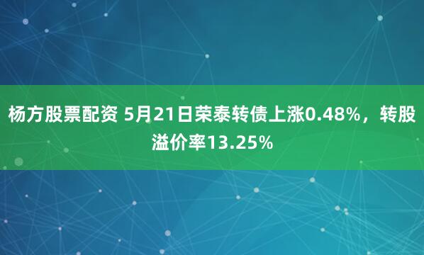 杨方股票配资 5月21日荣泰转债上涨0.48%，转股溢价率13.25%