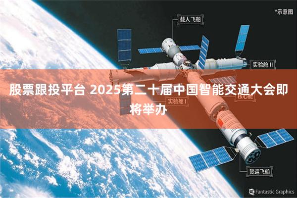 股票跟投平台 2025第二十届中国智能交通大会即将举办