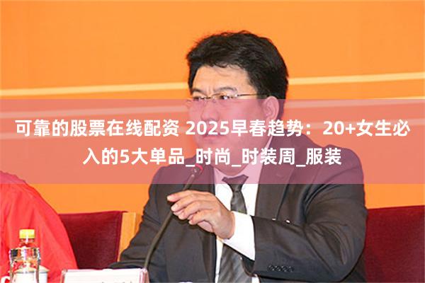 可靠的股票在线配资 2025早春趋势：20+女生必入的5大单品_时尚_时装周_服装