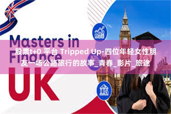 股票t+0 平台 Tripped Up-四位年轻女性朋友一场公路旅行的故事_青春_影片_旅途