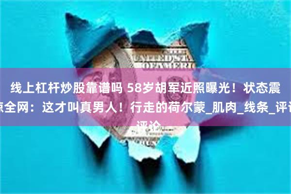 线上杠杆炒股靠谱吗 58岁胡军近照曝光！状态震惊全网：这才叫真男人！行走的荷尔蒙_肌肉_线条_评论