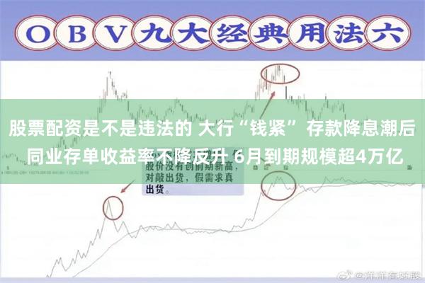 股票配资是不是违法的 大行“钱紧” 存款降息潮后 同业存单收益率不降反升 6月到期规模超4万亿
