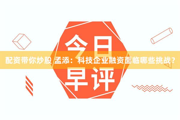 配资带你炒股 孟添：科技企业融资面临哪些挑战？