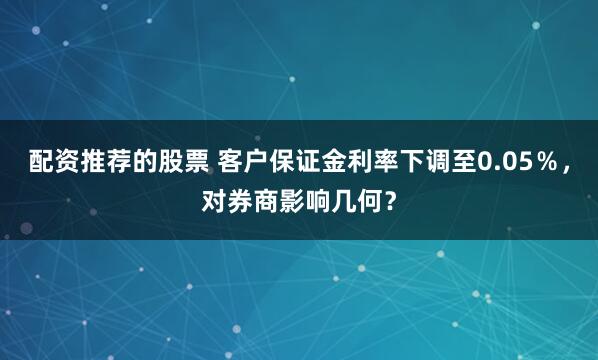 配资推荐的股票 客户保证金利率下调至0.05％，对券商影响几何？