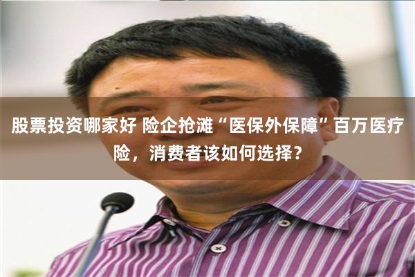 股票投资哪家好 险企抢滩“医保外保障”百万医疗险，消费者该如何选择？