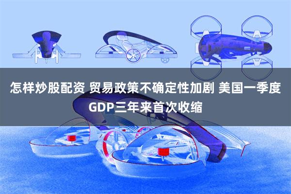 怎样炒股配资 贸易政策不确定性加剧 美国一季度GDP三年来首次收缩