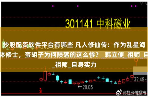 炒股配资软件平台有哪些 凡人修仙传：作为乱星海第一炼体修士，蛮胡子为何陨落的这么惨？_韩立便_祖师_自身实力
