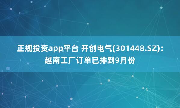 正规投资app平台 开创电气(301448.SZ)：越南工厂订单已排到9月份