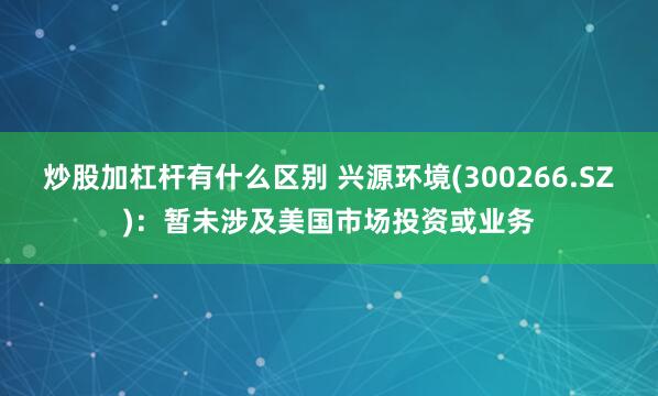 炒股加杠杆有什么区别 兴源环境(300266.SZ)：暂未涉及美国市场投资或业务