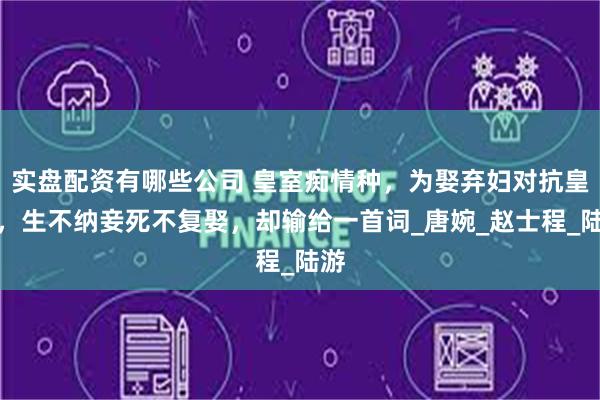 实盘配资有哪些公司 皇室痴情种，为娶弃妇对抗皇权，生不纳妾死不复娶，却输给一首词_唐婉_赵士程_陆游