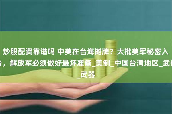 炒股配资靠谱吗 中美在台海摊牌？大批美军秘密入台，解放军必须做好最坏准备_美制_中国台湾地区_武器
