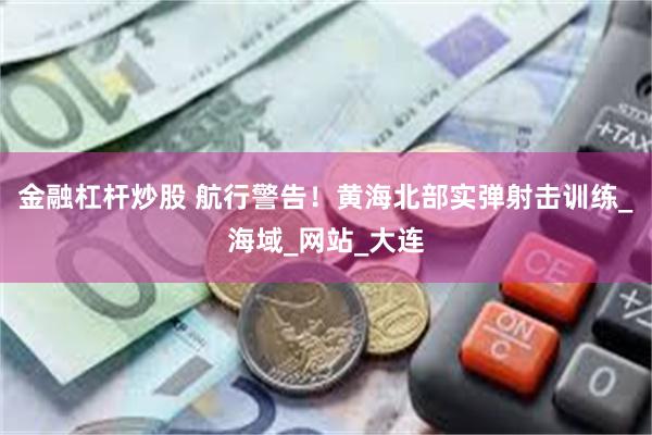 金融杠杆炒股 航行警告！黄海北部实弹射击训练_海域_网站_大连