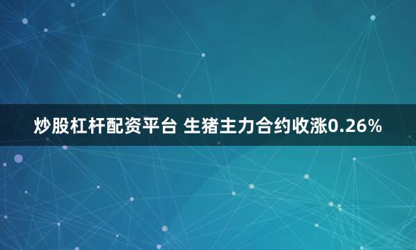 炒股杠杆配资平台 生猪主力合约收涨0.26%