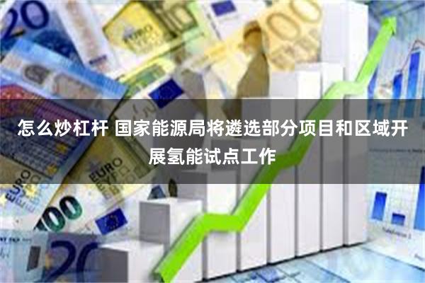 怎么炒杠杆 国家能源局将遴选部分项目和区域开展氢能试点工作