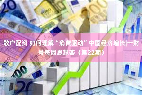 散户配资 如何理解“消费驱动”中国经济增长|一财号每周思想荟（第22期）