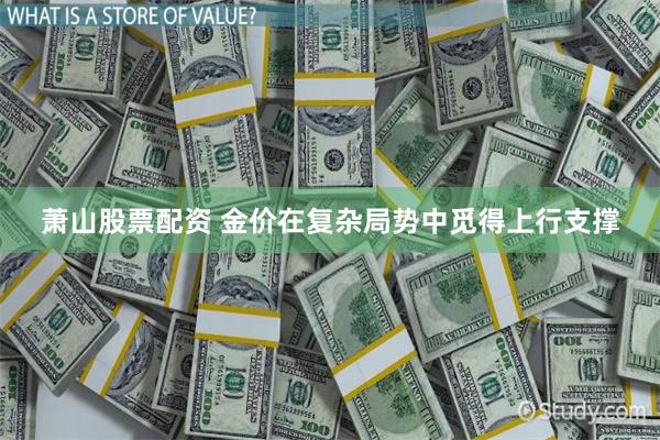 萧山股票配资 金价在复杂局势中觅得上行支撑