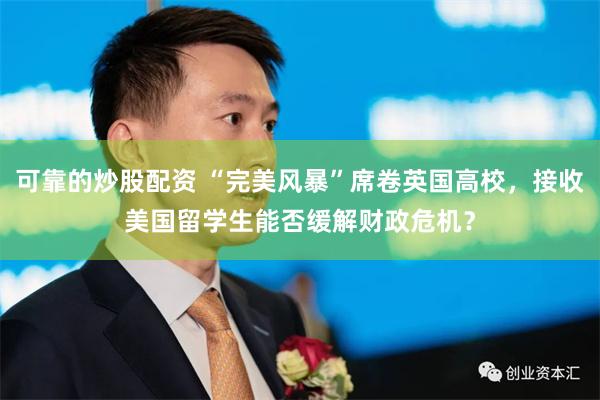 可靠的炒股配资 “完美风暴”席卷英国高校，接收美国留学生能否缓解财政危机？