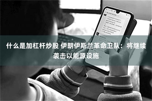 什么是加杠杆炒股 伊朗伊斯兰革命卫队：将继续袭击以能源设施