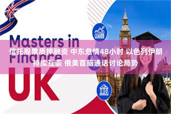 信托股票质押融资 中东危情48小时 以色列伊朗持续互袭 俄美首脑通话讨论局势