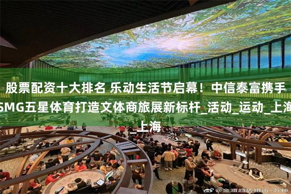 股票配资十大排名 乐动生活节启幕！中信泰富携手SMG五星体育打造文体商旅展新标杆_活动_运动_上海