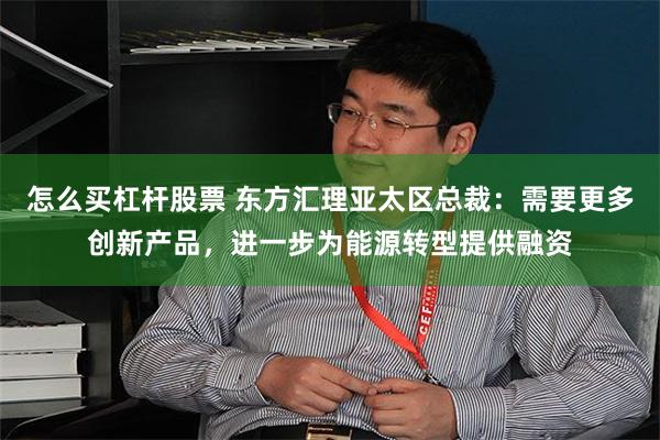 怎么买杠杆股票 东方汇理亚太区总裁：需要更多创新产品，进一步为能源转型提供融资