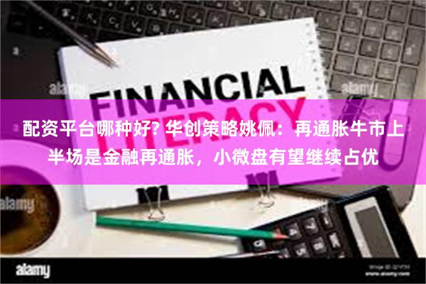 配资平台哪种好? 华创策略姚佩：再通胀牛市上半场是金融再通胀，小微盘有望继续占优